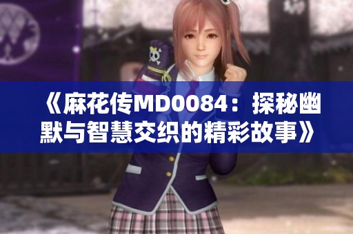 《麻花传MD0084：探秘幽默与智慧交织的精彩故事》
