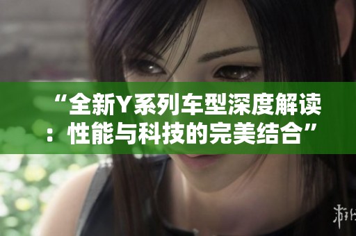 “全新Y系列车型深度解读：性能与科技的完美结合”