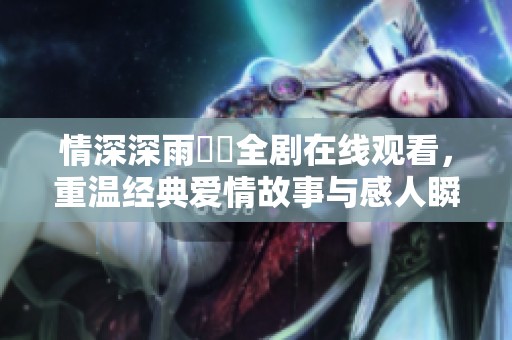 情深深雨濛濛全剧在线观看，重温经典爱情故事与感人瞬间