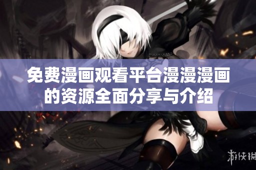 免费漫画观看平台漫漫漫画的资源全面分享与介绍