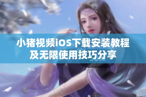 小猪视频iOS下载安装教程及无限使用技巧分享