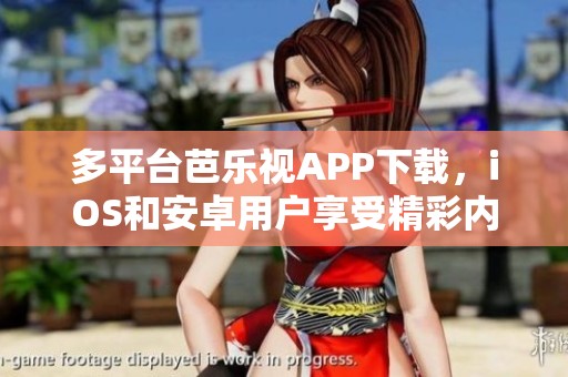 多平台芭乐视APP下载，iOS和安卓用户享受精彩内容