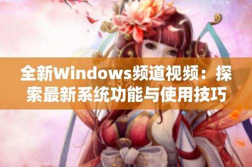 全新Windows频道视频：探索最新系统功能与使用技巧