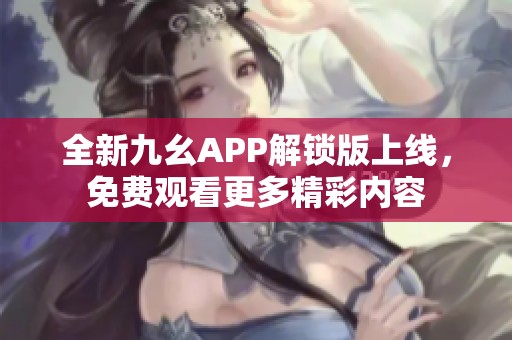 全新九幺APP解锁版上线，免费观看更多精彩内容