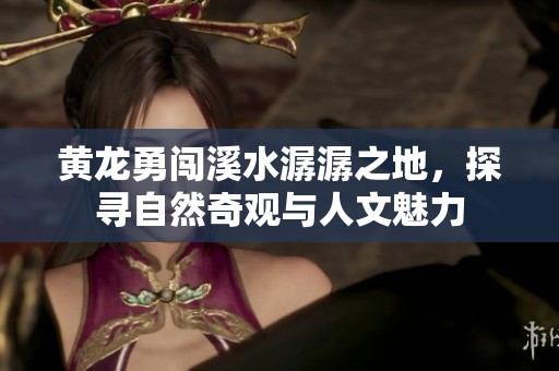 黄龙勇闯溪水潺潺之地，探寻自然奇观与人文魅力