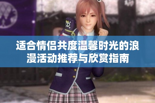 适合情侣共度温馨时光的浪漫活动推荐与欣赏指南