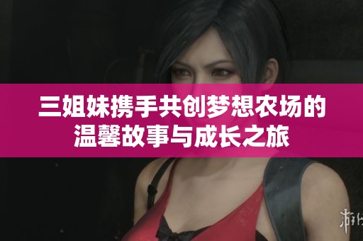 三姐妹携手共创梦想农场的温馨故事与成长之旅