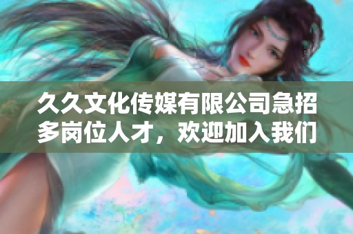 久久文化传媒有限公司急招多岗位人才，欢迎加入我们团队