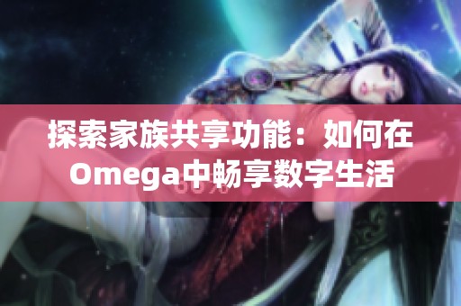 探索家族共享功能：如何在Omega中畅享数字生活