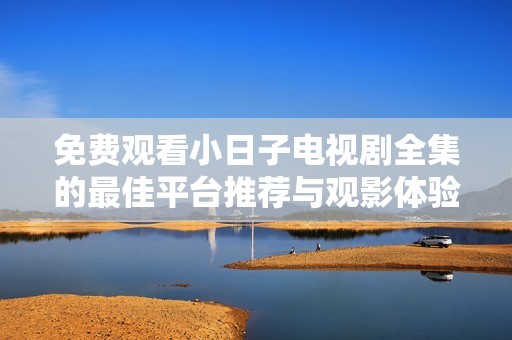 免费观看小日子电视剧全集的最佳平台推荐与观影体验分享