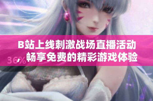 B站上线刺激战场直播活动，畅享免费的精彩游戏体验