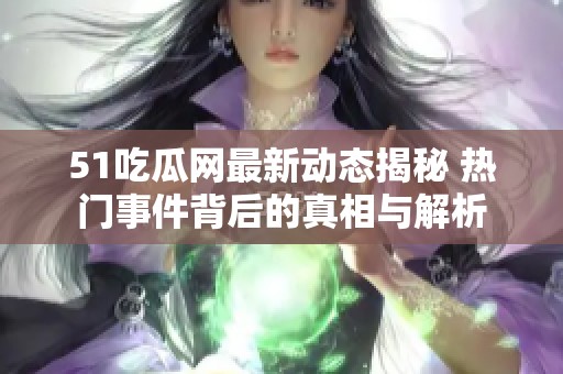 51吃瓜网最新动态揭秘 热门事件背后的真相与解析