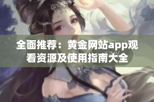 全面推荐：黄金网站app观看资源及使用指南大全