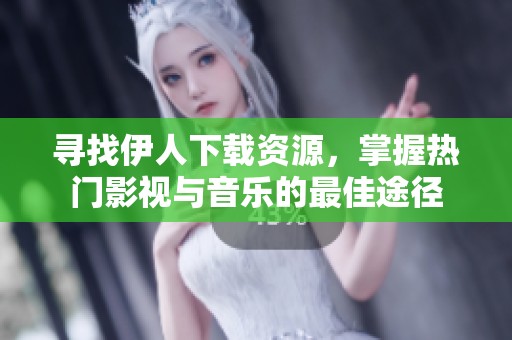 寻找伊人下载资源，掌握热门影视与音乐的最佳途径