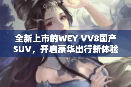 全新上市的WEY VV8国产SUV，开启豪华出行新体验