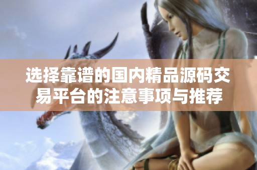 选择靠谱的国内精品源码交易平台的注意事项与推荐