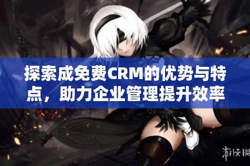 探索成免费CRM的优势与特点，助力企业管理提升效率