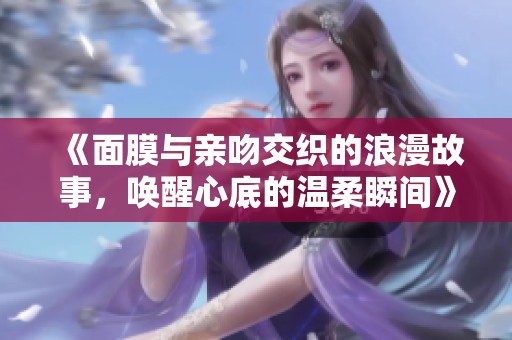 《面膜与亲吻交织的浪漫故事，唤醒心底的温柔瞬间》