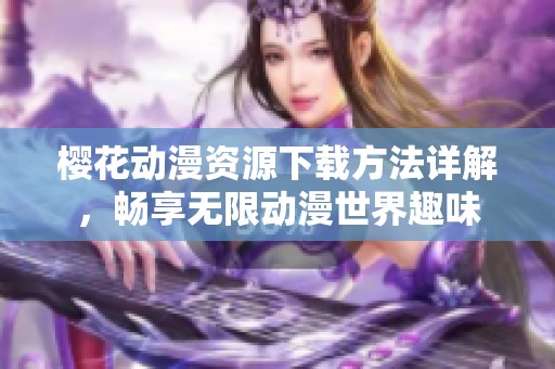 樱花动漫资源下载方法详解，畅享无限动漫世界趣味