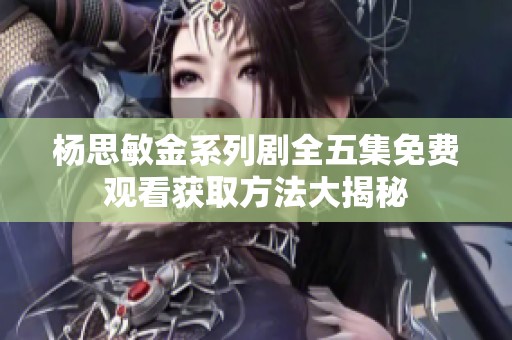 杨思敏金系列剧全五集免费观看获取方法大揭秘