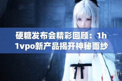硬糖发布会精彩回顾：1h1vpo新产品揭开神秘面纱