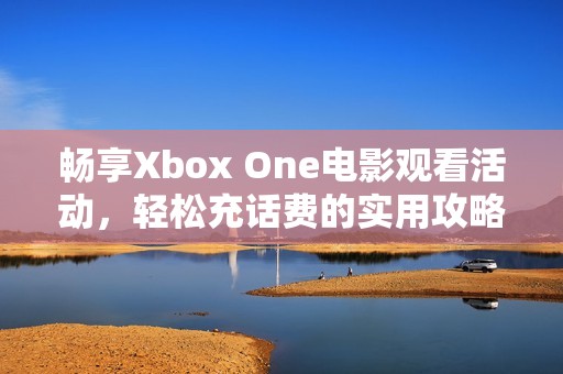 畅享Xbox One电影观看活动，轻松充话费的实用攻略