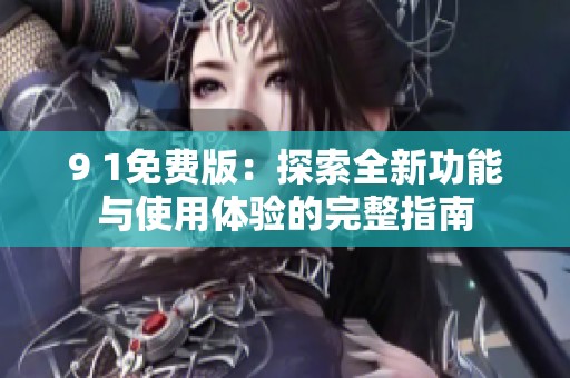 9 1免费版：探索全新功能与使用体验的完整指南