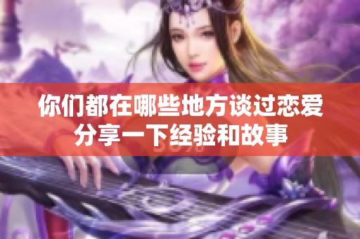你们都在哪些地方谈过恋爱分享一下经验和故事
