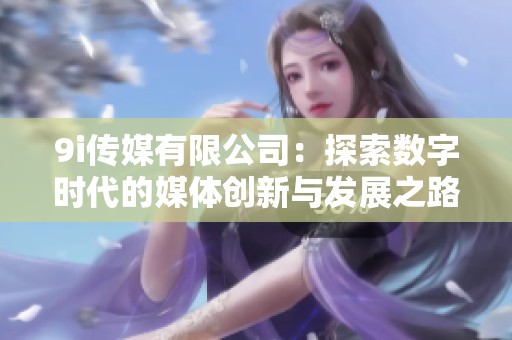 9i传媒有限公司：探索数字时代的媒体创新与发展之路