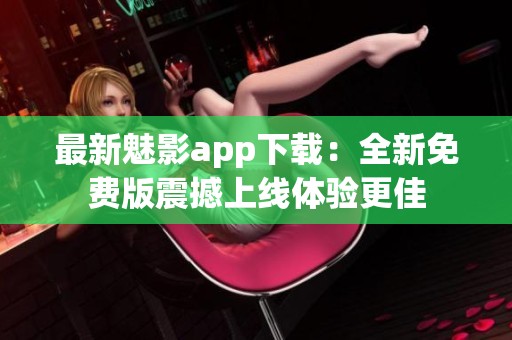 最新魅影app下载：全新免费版震撼上线体验更佳