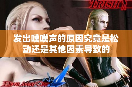 发出噗噗声的原因究竟是松动还是其他因素导致的