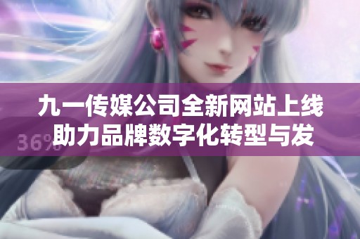 九一传媒公司全新网站上线 助力品牌数字化转型与发展