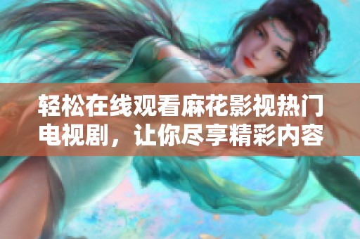 轻松在线观看麻花影视热门电视剧，让你尽享精彩内容