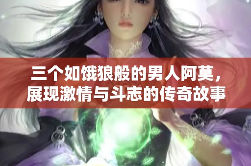 三个如饿狼般的男人阿莫，展现激情与斗志的传奇故事