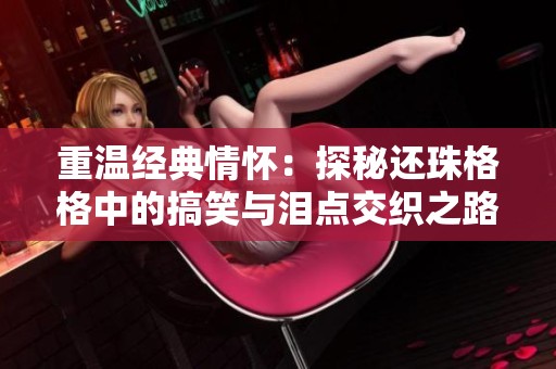 重温经典情怀：探秘还珠格格中的搞笑与泪点交织之路
