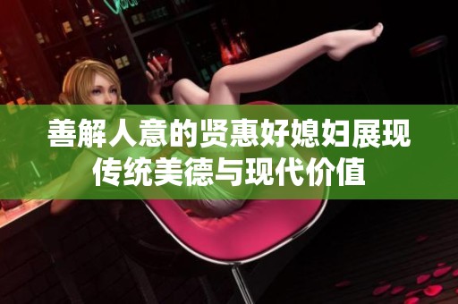 善解人意的贤惠好媳妇展现传统美德与现代价值