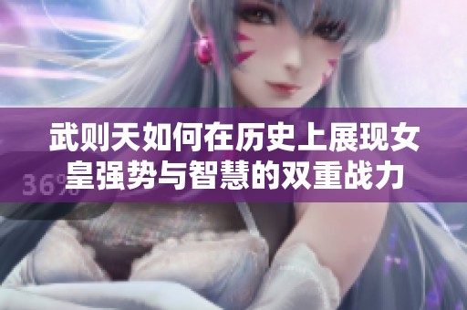 武则天如何在历史上展现女皇强势与智慧的双重战力