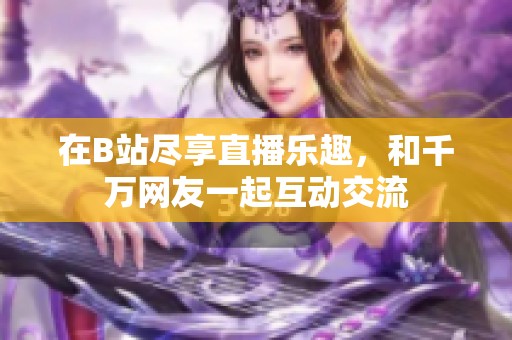 在B站尽享直播乐趣，和千万网友一起互动交流