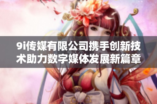 9i传媒有限公司携手创新技术助力数字媒体发展新篇章