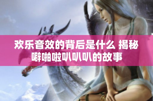 欢乐音效的背后是什么 揭秘噼啪啦叭叭叭的故事