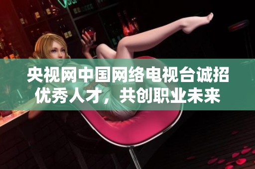 央视网中国网络电视台诚招优秀人才，共创职业未来