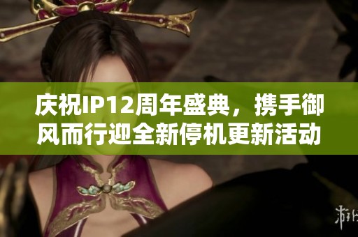庆祝IP12周年盛典，携手御风而行迎全新停机更新活动