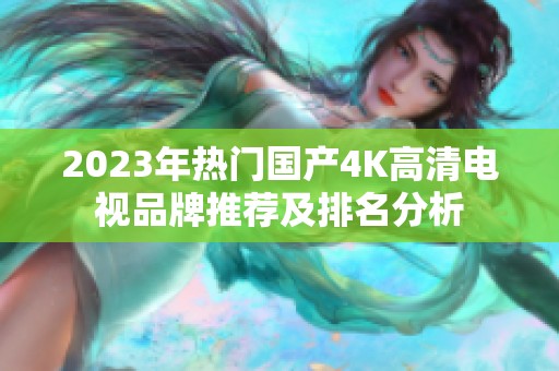 2023年热门国产4K高清电视品牌推荐及排名分析