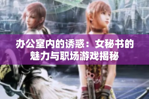 办公室内的诱惑：女秘书的魅力与职场游戏揭秘