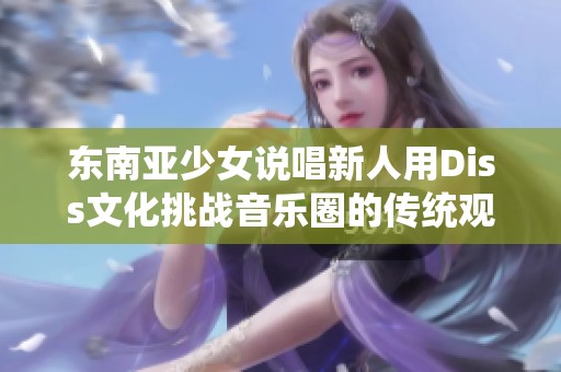 东南亚少女说唱新人用Diss文化挑战音乐圈的传统观念