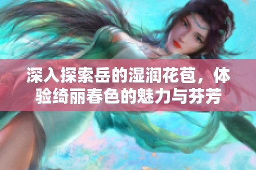 深入探索岳的湿润花苞，体验绮丽春色的魅力与芬芳