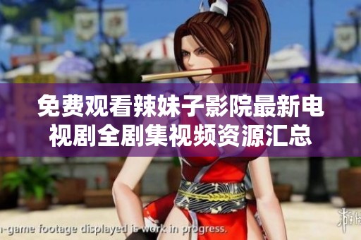 免费观看辣妹子影院最新电视剧全剧集视频资源汇总