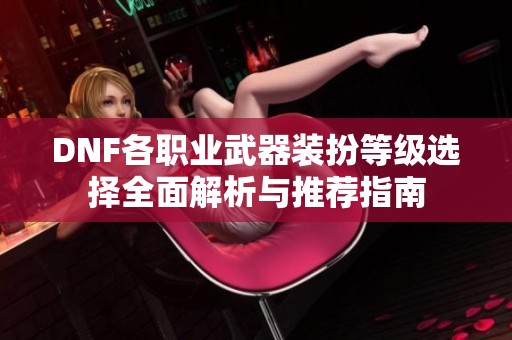DNF各职业武器装扮等级选择全面解析与推荐指南