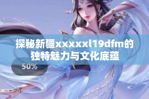 探秘新疆xxxxxl19dfm的独特魅力与文化底蕴
