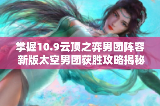 掌握10.9云顶之弈男团阵容 新版太空男团获胜攻略揭秘